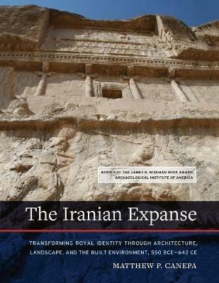 The Iranian Expanse: Transforming Royal Identity through Architecture, Landscape, and the Built Environment, 550 BCE-642 CE - Matthew P. Canepa - cover