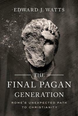 The Final Pagan Generation: Rome's Unexpected Path to Christianity - Edward J. Watts - cover