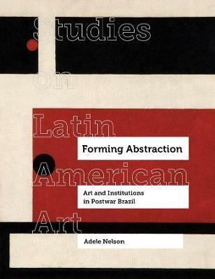 Forming Abstraction: Art and Institutions in Postwar Brazil - Adele Nelson - cover