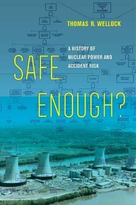 Safe Enough?: A History of Nuclear Power and Accident Risk - Thomas R. Wellock - cover