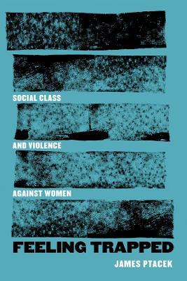 Feeling Trapped: Social Class and Violence against Women - James Ptacek - cover