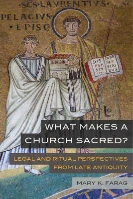 What Makes a Church Sacred?: Legal and Ritual Perspectives from Late Antiquity - Mary K. Farag - cover