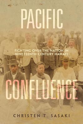 Pacific Confluence: Fighting over the Nation in Nineteenth-Century Hawai'i - Christen T. Sasaki - cover