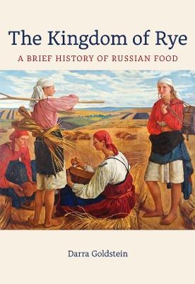 The Kingdom of Rye: A Brief History of Russian Food - Darra Goldstein - cover