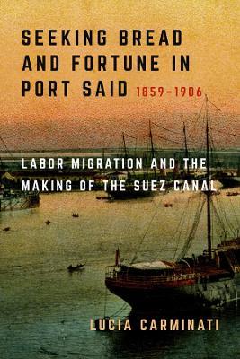 Seeking Bread and Fortune in Port Said: Labor Migration and the Making of the Suez Canal, 1859–1906 - Lucia Carminati - cover