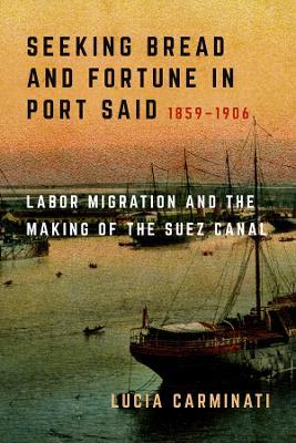 Seeking Bread and Fortune in Port Said: Labor Migration and the Making of the Suez Canal, 1859–1906 - Lucia Carminati - cover