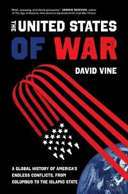 The United States of War: A Global History of America's Endless Conflicts, from Columbus to the Islamic State - David Vine - cover