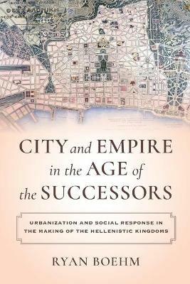 City and Empire in the Age of the Successors: Urbanization and Social Response in the Making of the Hellenistic Kingdoms - Ryan Boehm - cover
