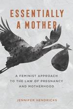 Essentially a Mother: A Feminist Approach to the Law of  Pregnancy and Motherhood