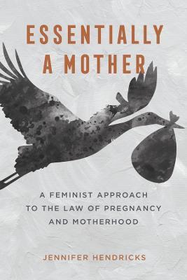 Essentially a Mother: A Feminist Approach to the Law of  Pregnancy and Motherhood - Jennifer Hendricks - cover