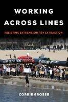 Working across Lines: Resisting Extreme Energy Extraction - Corrie Grosse - cover