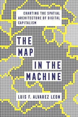 The Map in the Machine: Charting the Spatial Architecture of Digital Capitalism - Luis F. Alvarez Leon - cover