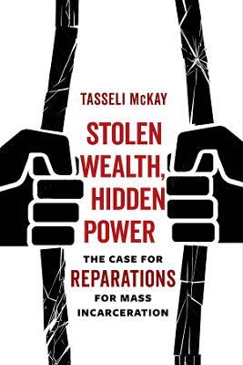 Stolen Wealth, Hidden Power: The Case for Reparations for Mass Incarceration - Tasseli McKay - cover