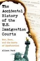 The Accidental History of the U.S. Immigration Courts: War, Fear, and the Roots of Dysfunction - Alison Peck - cover