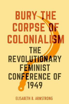 Bury the Corpse of Colonialism: The Revolutionary Feminist Conference of 1949 - Elisabeth B. Armstrong - cover