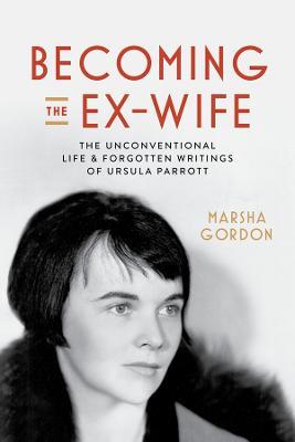 Becoming the Ex-Wife: The Unconventional Life and Forgotten Writings of Ursula Parrott - Marsha Gordon - cover