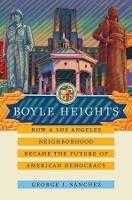 Boyle Heights: How a Los Angeles Neighborhood Became the Future of American Democracy - George J. Sanchez - cover