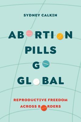 Abortion Pills Go Global: Reproductive Freedom across Borders - Sydney Calkin - cover