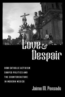 Love and Despair: How Catholic Activism Shaped Politics and the Counterculture in Modern Mexico - Jaime M. Pensado - cover