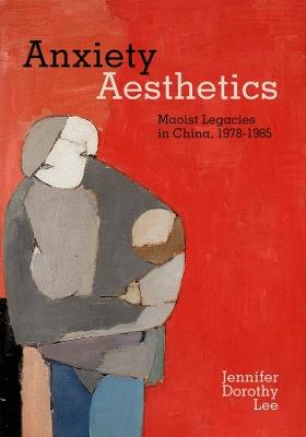 Anxiety Aesthetics: Maoist Legacies in China, 1978–1985 - Jennifer Dorothy Lee - cover