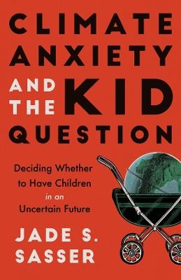 Climate Anxiety and the Kid Question: Deciding Whether to Have Children in an Uncertain Future - Jade Sasser - cover
