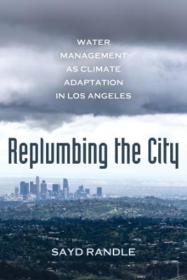Replumbing the City: Water Management as Climate Adaptation in Los Angeles - Sayd Randle - cover