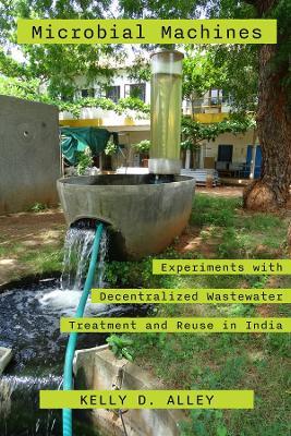 Microbial Machines: Experiments with Decentralized Wastewater Treatment and Reuse in India - Kelly D. Alley - cover