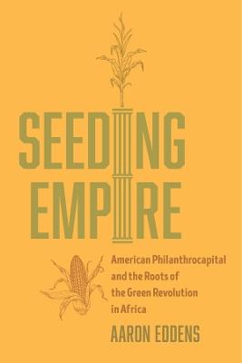 Seeding Empire: American Philanthrocapital and the Roots of the Green Revolution in Africa - Aaron Eddens - cover