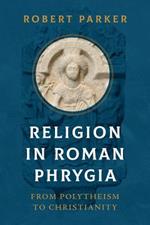 Religion in Roman Phrygia: From Polytheism to Christianity