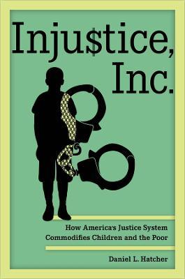 Injustice, Inc.: How America's Justice System Commodifies Children and the Poor - Daniel L. Hatcher - cover