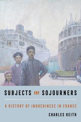 Subjects and Sojourners: A History of Indochinese in France - Charles Keith - cover