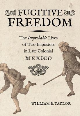 Fugitive Freedom: The Improbable Lives of Two Impostors in Late Colonial Mexico - William B. Taylor - cover