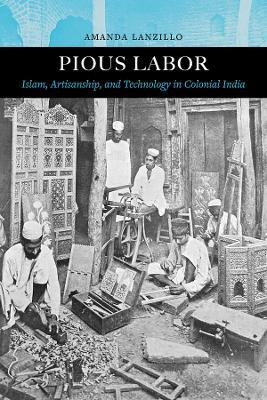 Pious Labor: Islam, Artisanship, and Technology in Colonial India - Amanda Lanzillo - cover