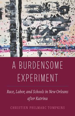 A Burdensome Experiment: Race, Labor, and Schools in New Orleans after Katrina - Christien Philmarc Tompkins - cover