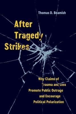 After Tragedy Strikes: Why Claims of Trauma and Loss Promote Public Outrage and Encourage Political Polarization - Thomas D. Beamish - cover