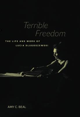 Terrible Freedom: The Life and Work of Lucia Dlugoszewski - Amy C. Beal - cover