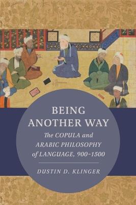 Being Another Way: The Copula and Arabic Philosophy of Language, 900–1500 - Dustin Klinger - cover
