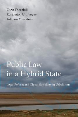 Public Law in a Hybrid State: Legal Reform and Global Sociology in Uzbekistan - Chris Thornhill,Rustamjon Urinboyev,Tolibjon Mustafoev - cover