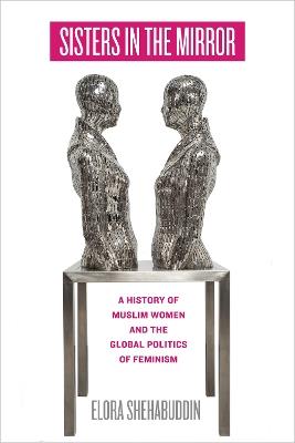 Sisters in the Mirror: A History of Muslim Women and the Global Politics of Feminism - Elora Shehabuddin - cover