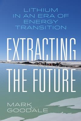 Extracting the Future: Lithium in an Era of Energy Transition - Mark Goodale - cover