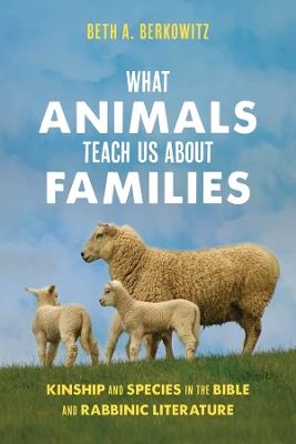 What Animals Teach Us About Families: Kinship and Species in the Bible and Rabbinic Literature - Beth A. Berkowitz - cover