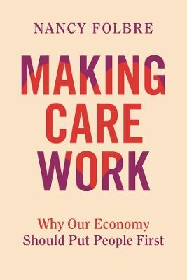 Making Care Work: Why Our Economy Should Put People First - Nancy Folbre - cover