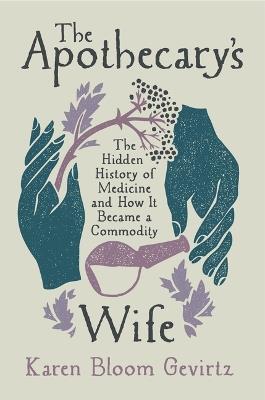 The Apothecary's Wife: The Hidden History of Medicine and How It Became a Commodity - Karen Bloom Gevirtz - cover