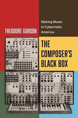 The Composer's Black Box: Making Music in Cybernetic America - Theodore Gordon - cover
