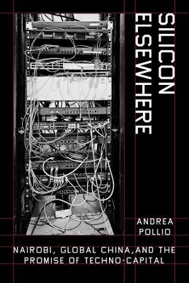 Silicon Elsewhere: Nairobi, Global China, and the Promise of Techno-Capital - Andrea Pollio - cover