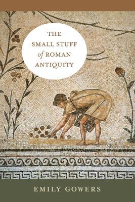 The Small Stuff of Roman Antiquity - Emily Gowers - cover