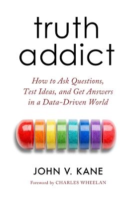 Truth Addict: How to Ask Questions, Test Ideas, and Get Answers in a Data-Driven World - John Victor Kane - cover