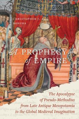 A Prophecy of Empire: The Apocalypse of Pseudo-Methodius from Late Antique Mesopotamia to the Global Medieval Imagination - Christopher J. Bonura - cover