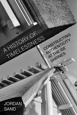 A History of Timelessness: Constructing Authenticity at the Ise Shrines - Jordan Sand - cover