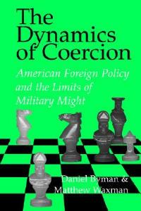 The Dynamics of Coercion: American Foreign Policy and the Limits of Military Might - Daniel Byman,Matthew Waxman - cover